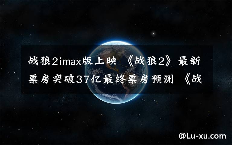 战狼2imax版上映 《战狼2》最新票房突破37亿最终票房预测 《战狼2》IMAX2D版本将上映
