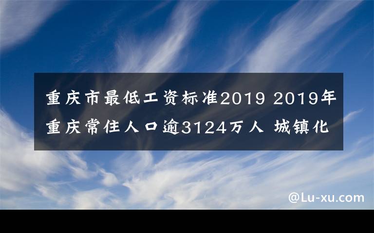 重庆市最低工资标准2019 2019年重庆常住人口逾3124万人 城镇化进程持续推进