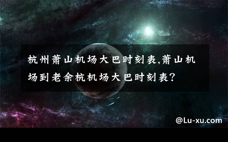 杭州萧山机场大巴时刻表,萧山机场到老余杭机场大巴时刻表？