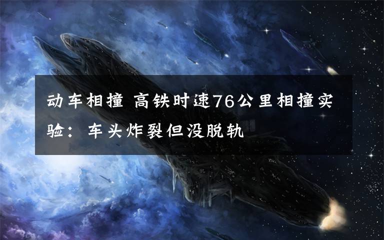 动车相撞 高铁时速76公里相撞实验：车头炸裂但没脱轨