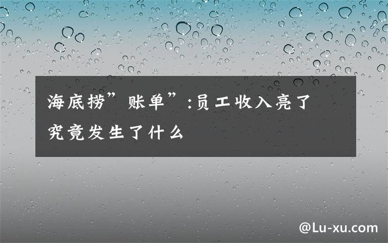 海底捞”账单”:员工收入亮了 究竟发生了什么