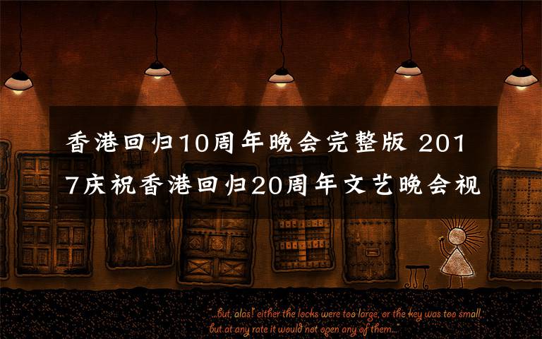 香港回归10周年晚会完整版 2017庆祝香港回归20周年文艺晚会视频高清完整版观看
