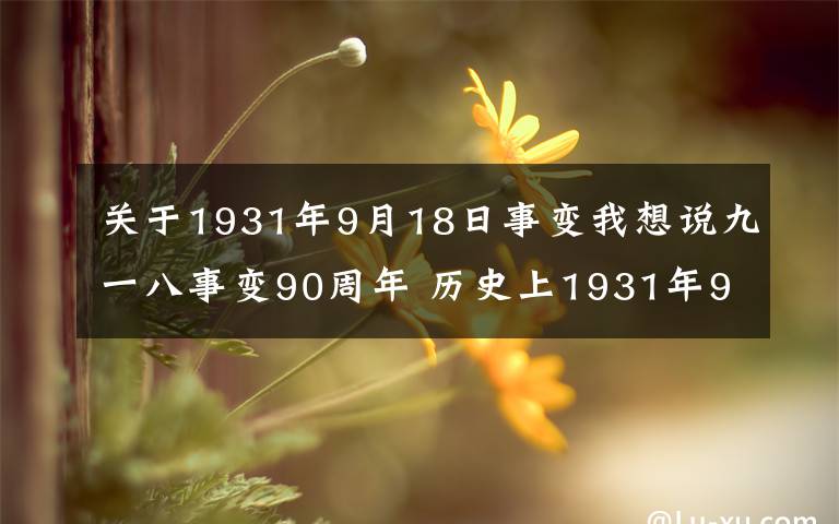 关于1931年9月18日事变我想说九一八事变90周年 历史上1931年9月18日有那些不为人知的真相？9.18事变历史资料珍贵照片回顾