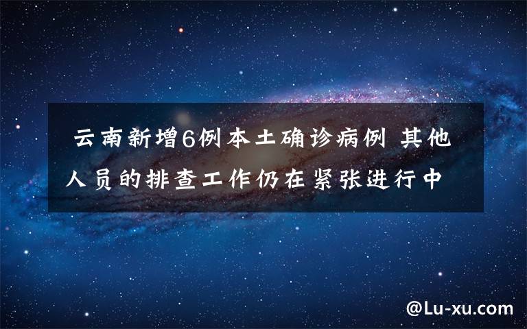  云南新增6例本土确诊病例 其他人员的排查工作仍在紧张进行中