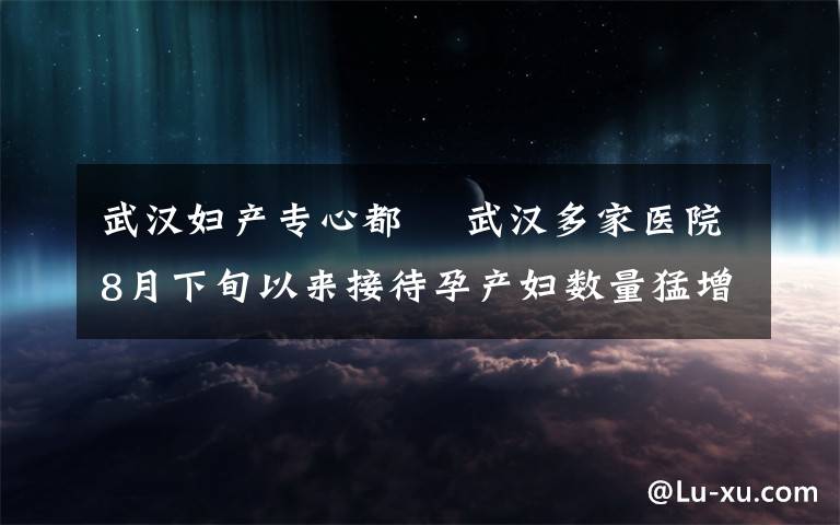 武汉妇产专心都巿 武汉多家医院8月下旬以来接待孕产妇数量猛增 准妈妈扎堆抢生“开学宝宝”