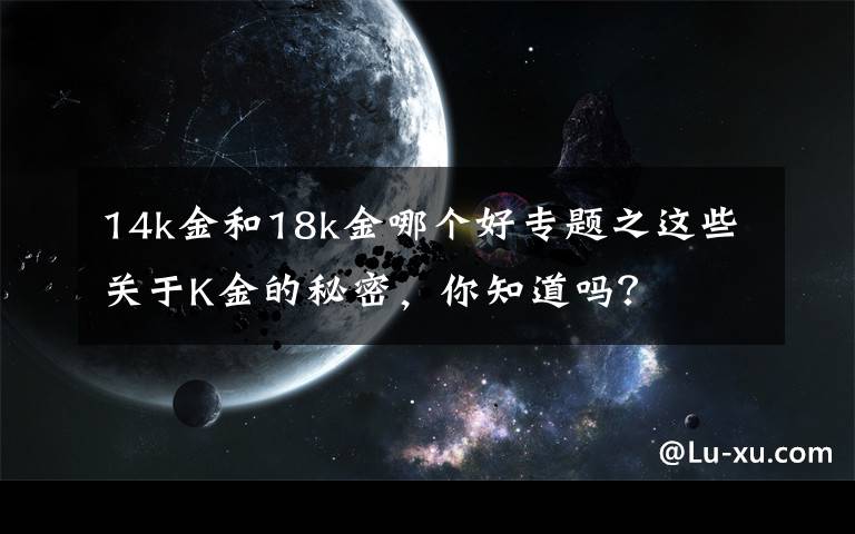 14k金和18k金哪个好专题之这些关于K金的秘密，你知道吗？