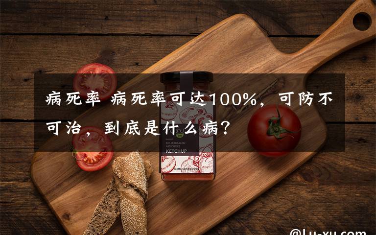 病死率 病死率可达100%，可防不可治，到底是什么病？