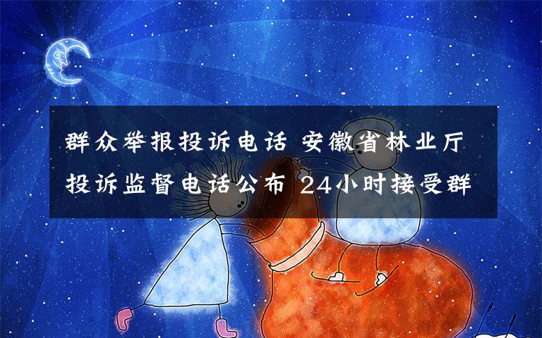 群众举报投诉电话 安徽省林业厅投诉监督电话公布 24小时接受群众监督举报