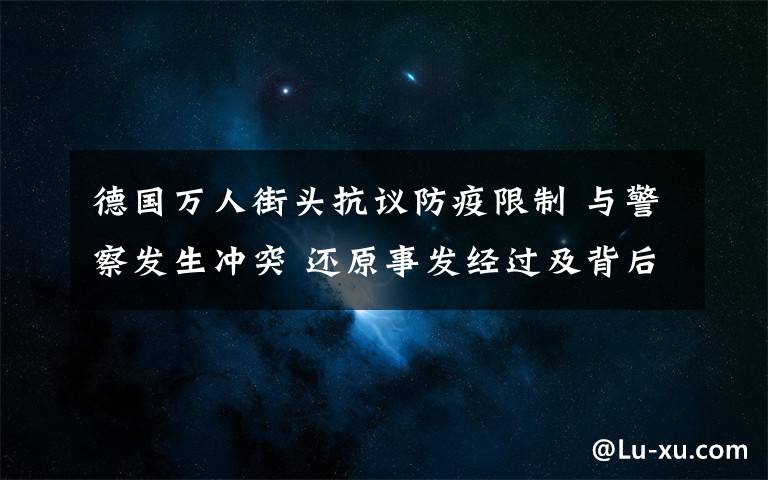 德国万人街头抗议防疫限制 与警察发生冲突 还原事发经过及背后原因！