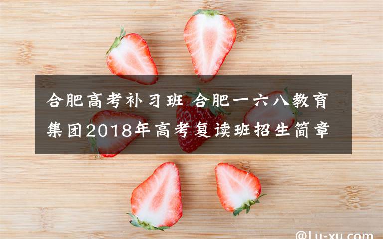 合肥高考补习班 合肥一六八教育集团2018年高考复读班招生简章