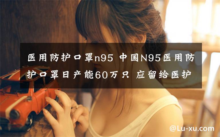 医用防护口罩n95 中国N95医用防护口罩日产能60万只 应留给医护人员