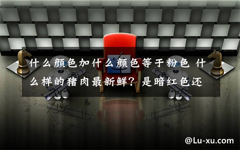 什么颜色加什么颜色等于粉色 什么样的猪肉最新鲜？是暗红色还是粉红色？也许这两种判断方法都错了，它们可能是添加了硼砂或碱面……