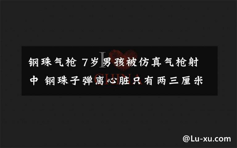 钢珠气枪 7岁男孩被仿真气枪射中 钢珠子弹离心脏只有两三厘米！