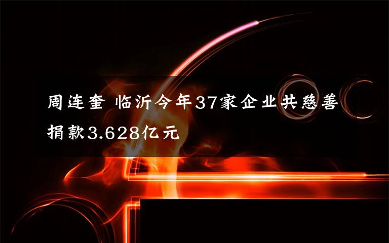 周连奎 临沂今年37家企业共慈善捐款3.628亿元