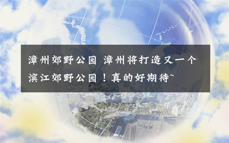 漳州郊野公园 漳州将打造又一个滨江郊野公园！真的好期待~