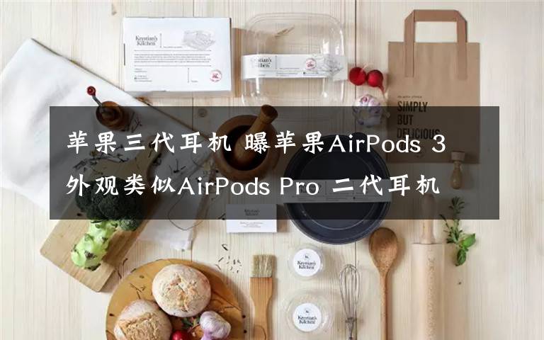 苹果三代耳机 曝苹果AirPods 3外观类似AirPods Pro 二代耳机将停产