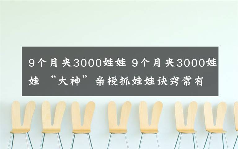 9个月夹3000娃娃 9个月夹3000娃娃 “大神”亲授抓娃娃诀窍常有女生主动加他微信