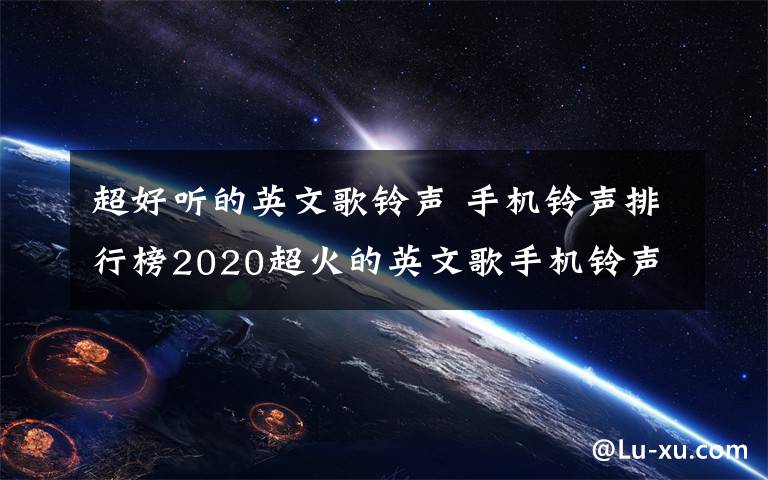 超好听的英文歌铃声 手机铃声排行榜2020超火的英文歌手机铃声前10名