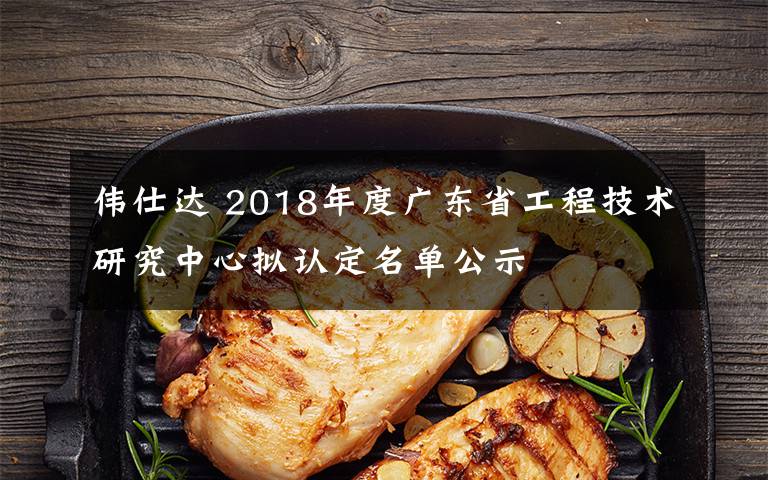伟仕达 2018年度广东省工程技术研究中心拟认定名单公示