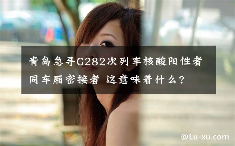 青岛急寻G282次列车核酸阳性者同车厢密接者 这意味着什么?
