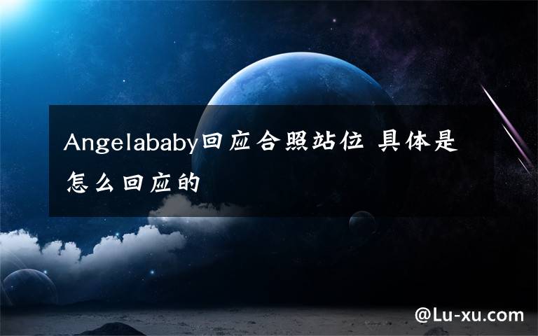 Angelababy回应合照站位 具体是怎么回应的