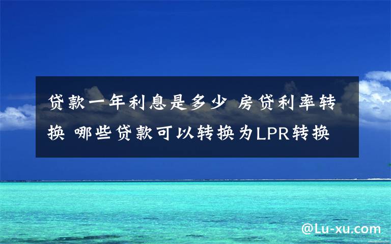 贷款一年利息是多少 房贷利率转换 哪些贷款可以转换为LPR转换后的年利率是多少