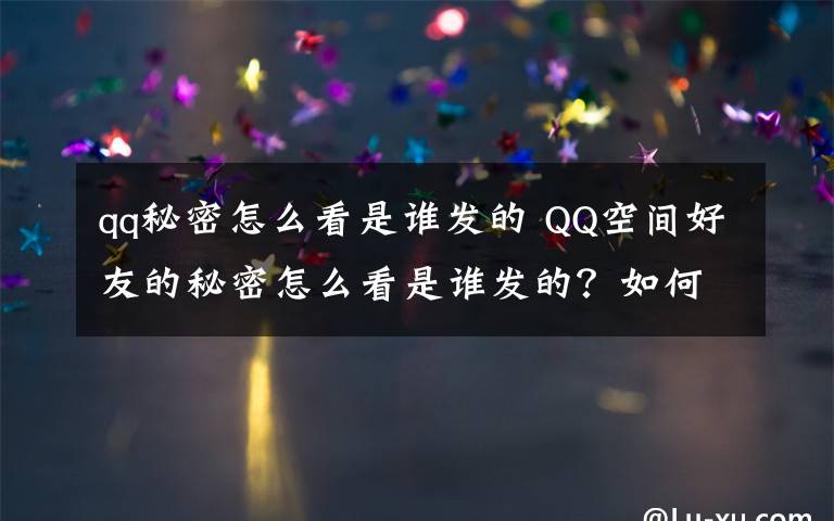 qq秘密怎么看是谁发的 QQ空间好友的秘密怎么看是谁发的？如何查看是发给谁的？
