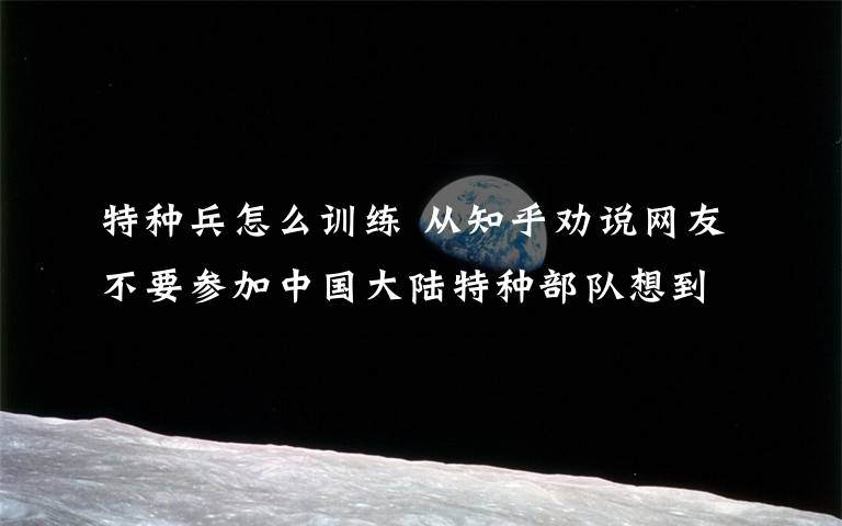 特种兵怎么训练 从知乎劝说网友不要参加中国大陆特种部队想到的：如果我是相关负责人，如何科学训练？