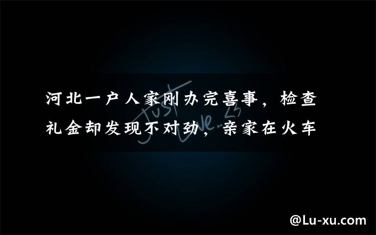 河北一户人家刚办完喜事，检查礼金却发现不对劲，亲家在火车上听到一个消息急得当场身亡，原因曝