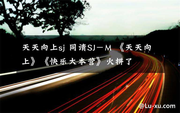 天天向上sj 同请SJ－M 《天天向上》《快乐大本营》火拼了