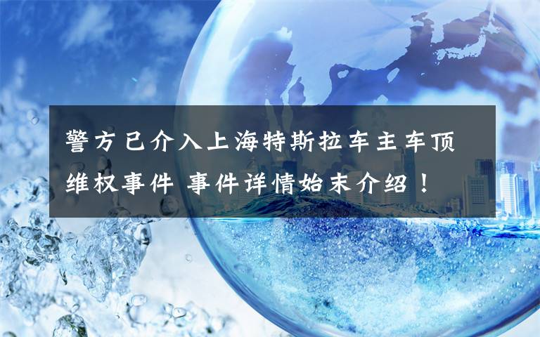 警方已介入上海特斯拉车主车顶维权事件 事件详情始末介绍！