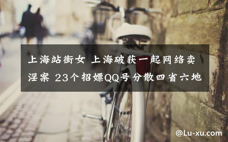 上海站街女 上海破获一起网络卖淫案 23个招嫖QQ号分散四省六地