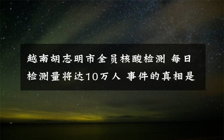 越南胡志明市全员核酸检测 每日检测量将达10万人 事件的真相是什么？