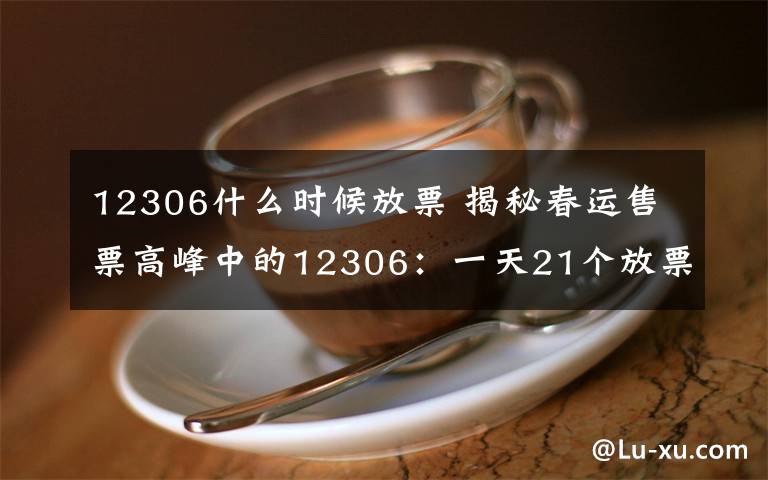 12306什么时候放票 揭秘春运售票高峰中的12306：一天21个放票时间 热门车次几分钟售罄