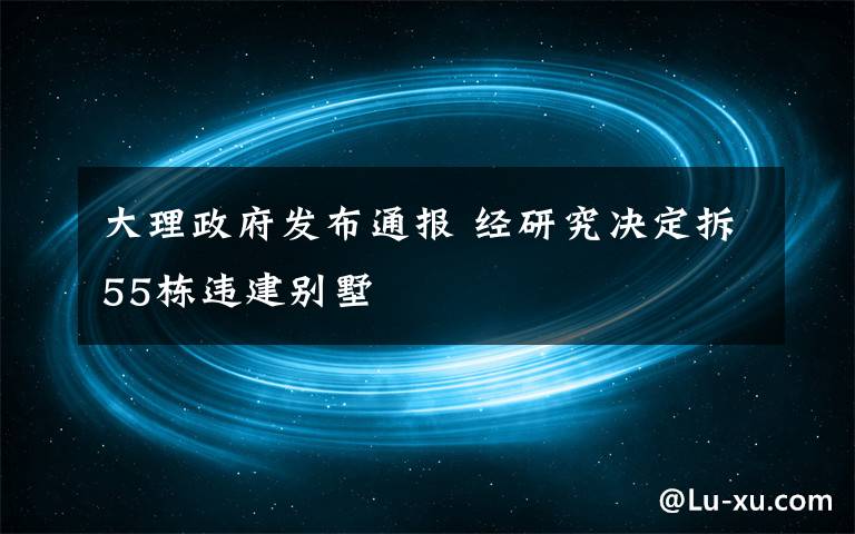 大理政府发布通报 经研究决定拆55栋违建别墅