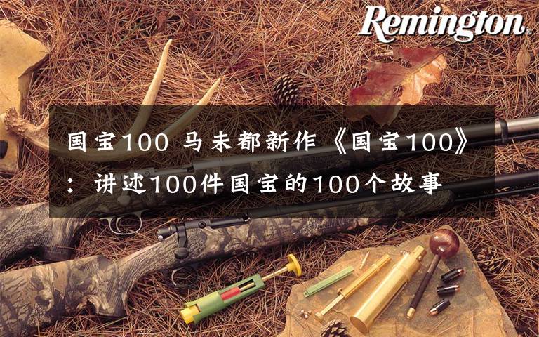 国宝100 马未都新作《国宝100》：讲述100件国宝的100个故事