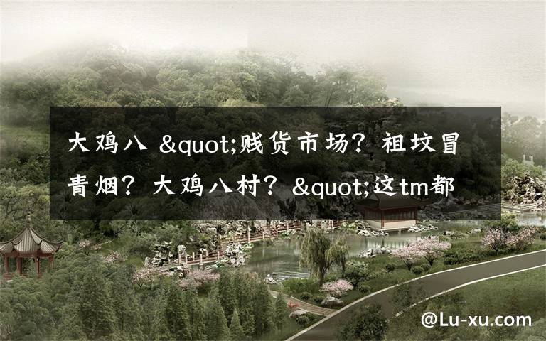 大鸡八 "贱货市场？祖坟冒青烟？大鸡八村？"这tm都什么沙雕招牌啊！哈哈哈哈哈哈哈哈哈