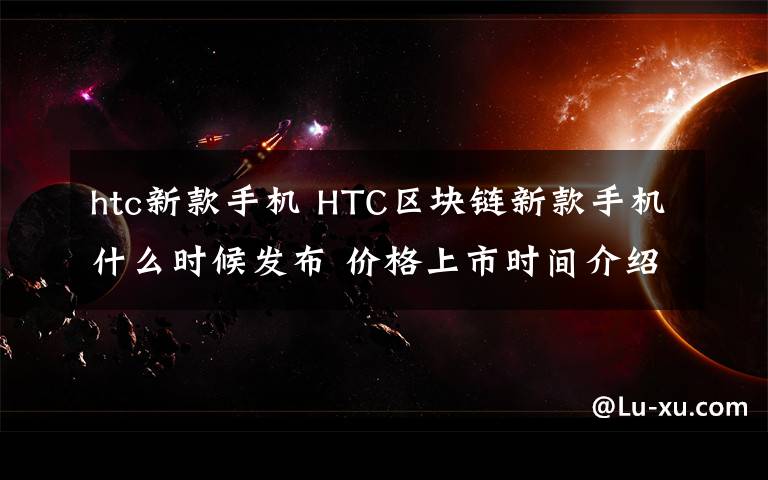 htc新款手机 HTC区块链新款手机什么时候发布 价格上市时间介绍