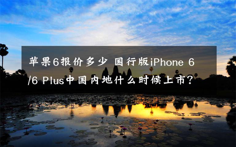 苹果6报价多少 国行版iPhone 6/6 Plus中国内地什么时候上市？价格多少钱？