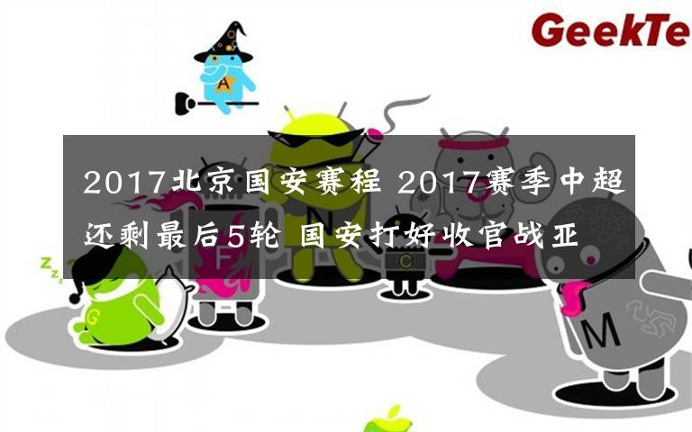 2017北京国安赛程 2017赛季中超还剩最后5轮 国安打好收官战亚冠目标放一边