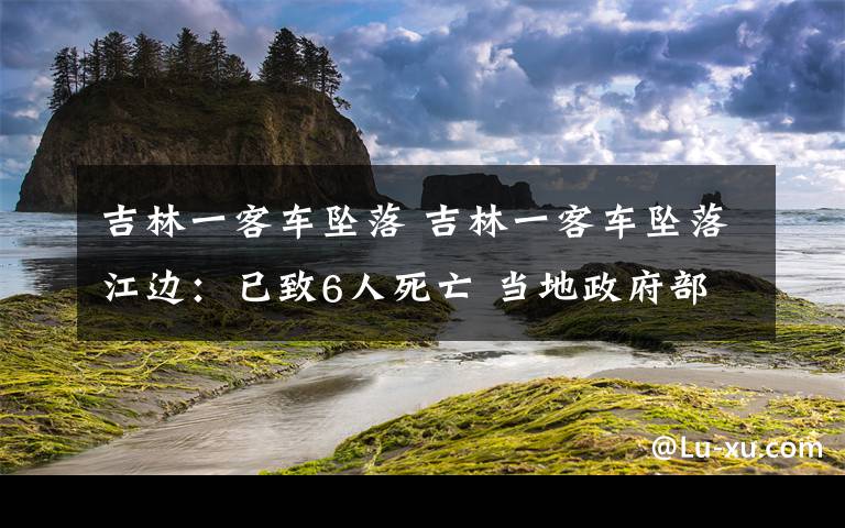 吉林一客车坠落 吉林一客车坠落江边：已致6人死亡 当地政府部门已成立专案组调查