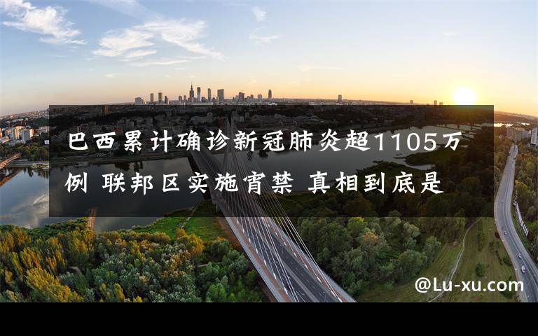 巴西累计确诊新冠肺炎超1105万例 联邦区实施宵禁 真相到底是怎样的？