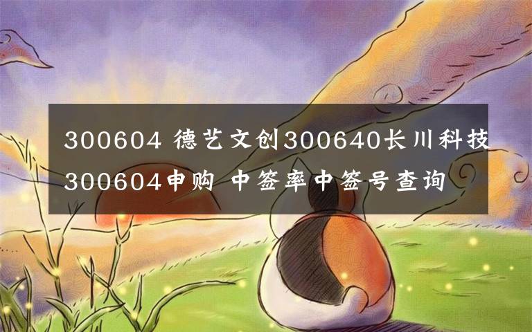 300604 德艺文创300640长川科技300604申购 中签率中签号查询