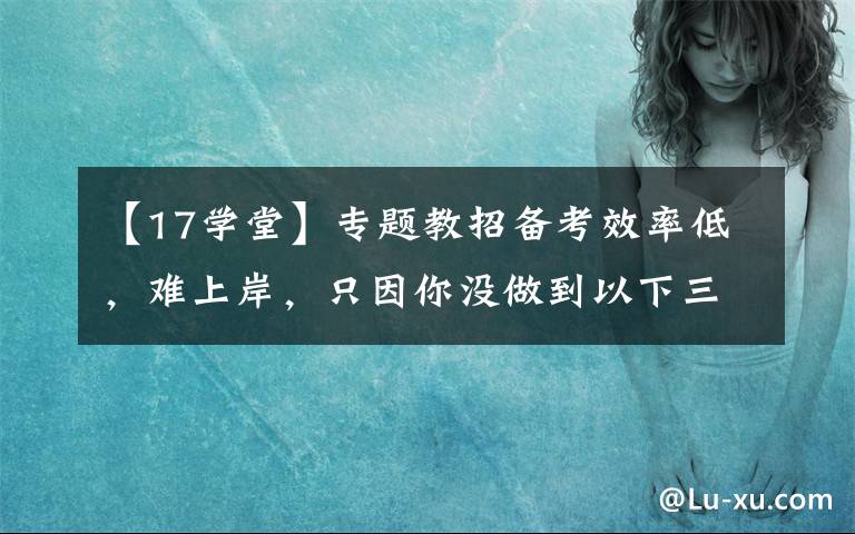 【17学堂】专题教招备考效率低，难上岸，只因你没做到以下三点文章配图