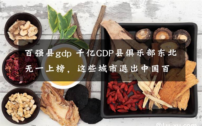 百强县gdp 千亿GDP县俱乐部东北无一上榜，这些城市退出中国百强县