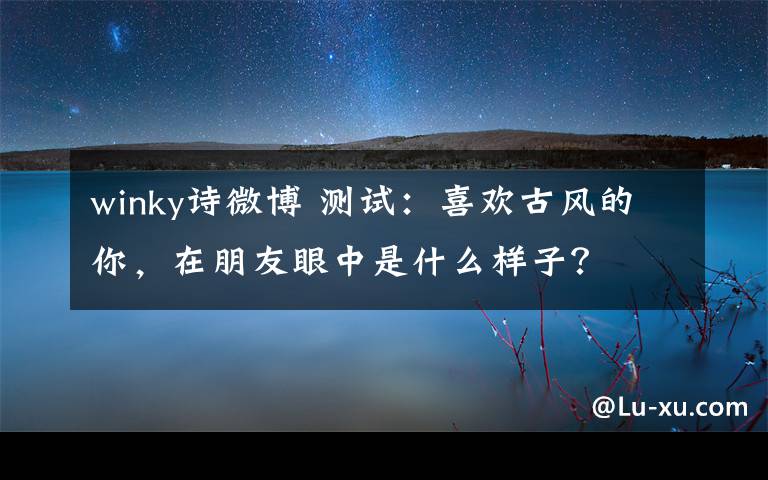 winky诗微博 测试：喜欢古风的你，在朋友眼中是什么样子？