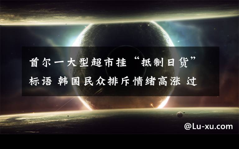 首尔一大型超市挂“抵制日货”标语 韩国民众排斥情绪高涨 过程真相详细揭秘！