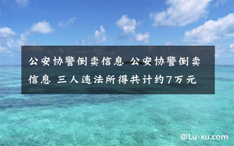 公安协警倒卖信息 公安协警倒卖信息 三人违法所得共计约7万元