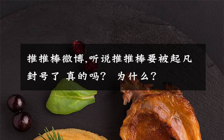 推推棒微博,听说推推棒要被起凡封号了 真的吗？ 为什么？