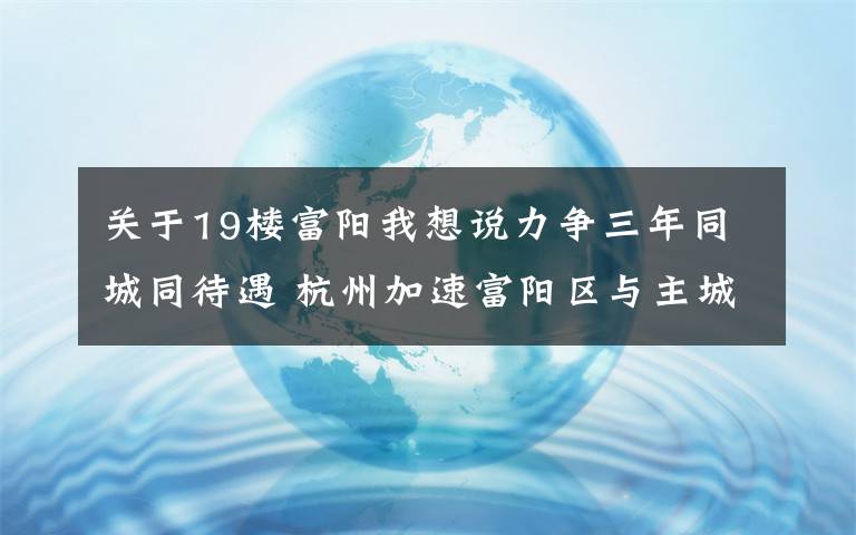 关于19楼富阳我想说力争三年同城同待遇 杭州加速富阳区与主城区一体化